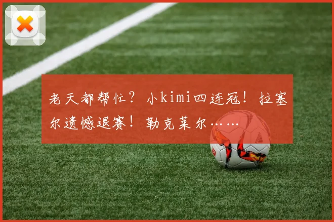 老天都帮忙？小kimi四连冠！拉塞尔遗憾退赛！勒克莱尔……