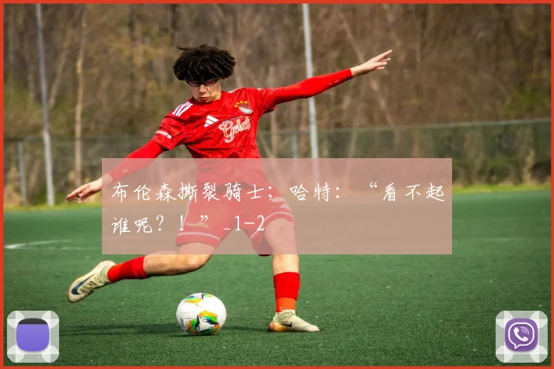 布伦森撕裂骑士；哈特：“看不起谁呢？！”_1