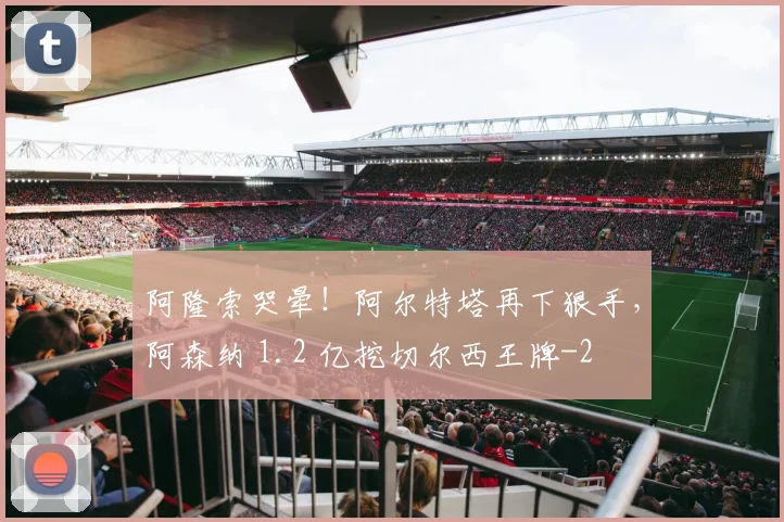 阿隆索哭晕!阿尔特塔再下狠手,阿森纳 1.2 亿挖切尔西王牌