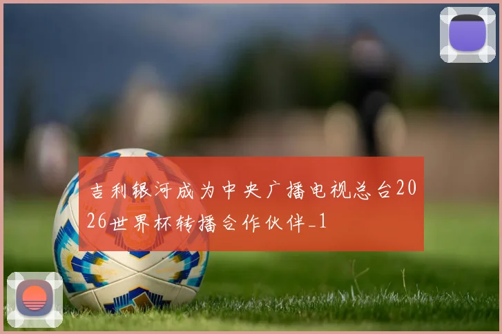 吉利银河成为中央广播电视总台2026世界杯转播合作伙伴_1
