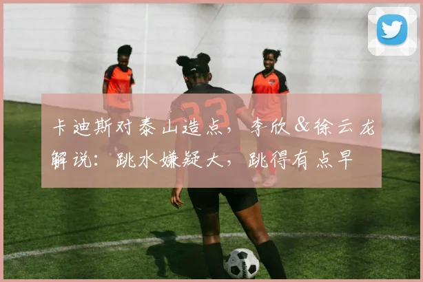 卡迪斯对泰山造点，李欣＆徐云龙解说：跳水嫌疑大，跳得有点早