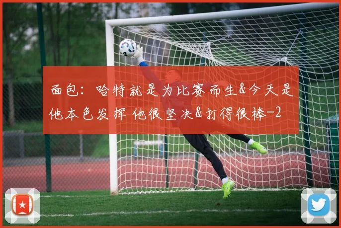 面包：哈特就是为比赛而生&今天是他本色发挥 他很坚决&打得很棒