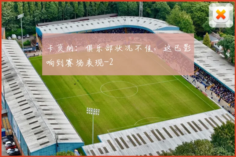 卡莫纳：俱乐部状况不佳，这已影响到赛场表现