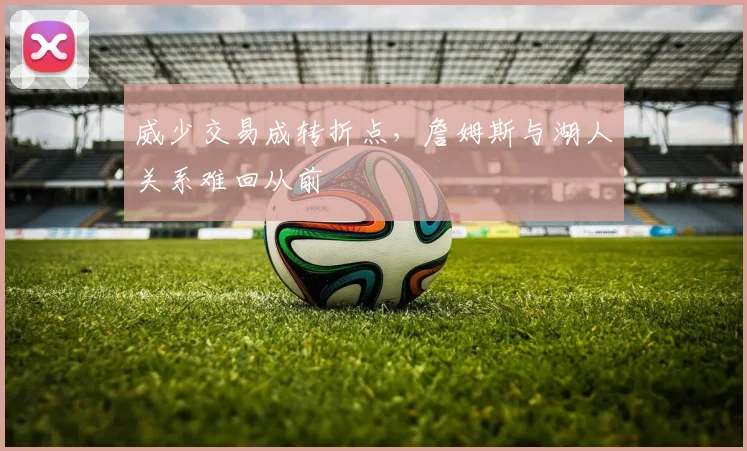 威少交易成转折点，詹姆斯与湖人关系难回从前