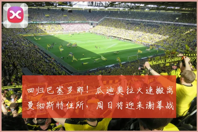 回归巴塞罗那！瓜迪奥拉火速搬离曼彻斯特住所，周日将迎来谢幕战