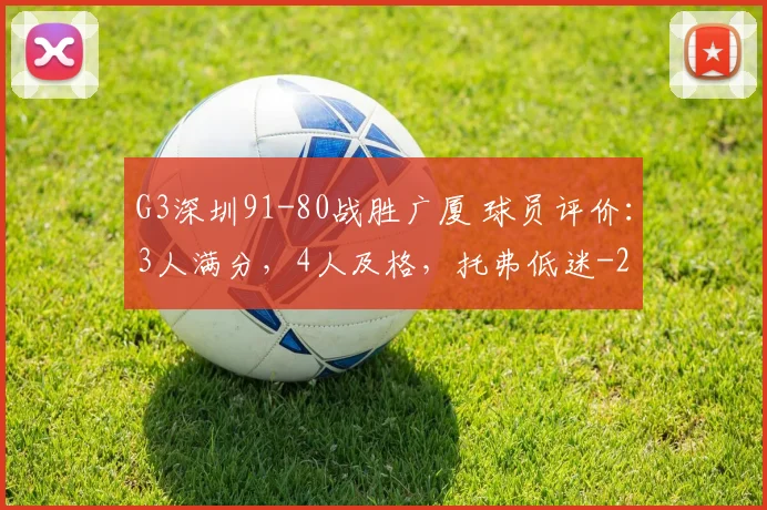 G3深圳91-80战胜广厦 球员评价：3人满分，4人及格，托弗低迷