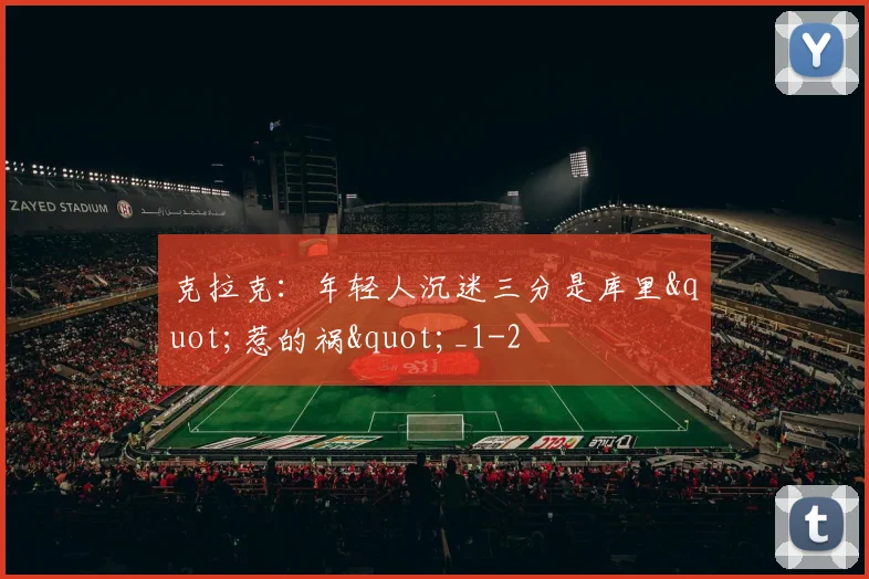 克拉克：年轻人沉迷三分是库里"惹的祸"_1