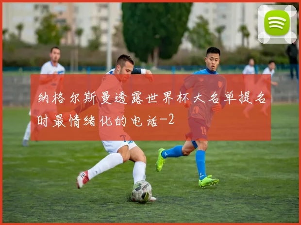 纳格尔斯曼透露世界杯大名单提名时最情绪化的电话