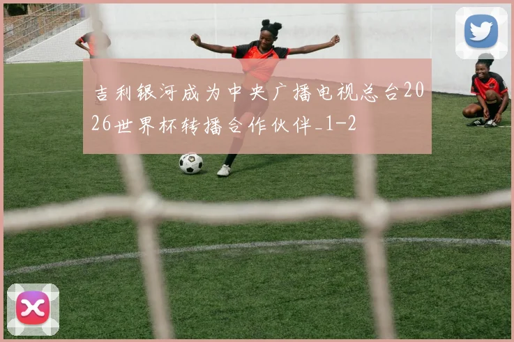 吉利银河成为中央广播电视总台2026世界杯转播合作伙伴_1