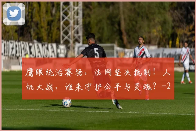 鹰眼统治赛场，法网坚决抵制！人机大战，谁来守护公平与灵魂？