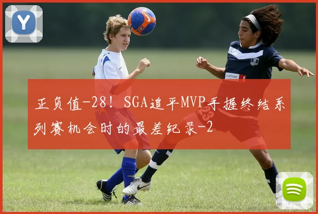 正负值-28！SGA追平MVP手握终结系列赛机会时的最差纪录
