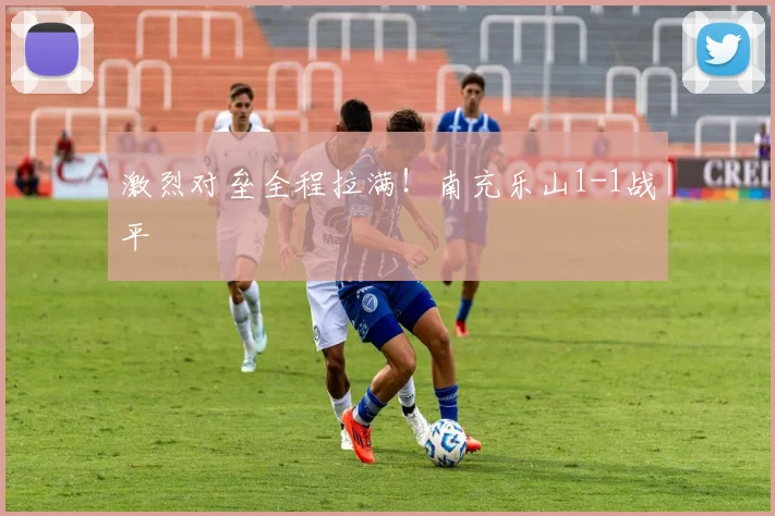 激烈对垒全程拉满！南充乐山1-1战平