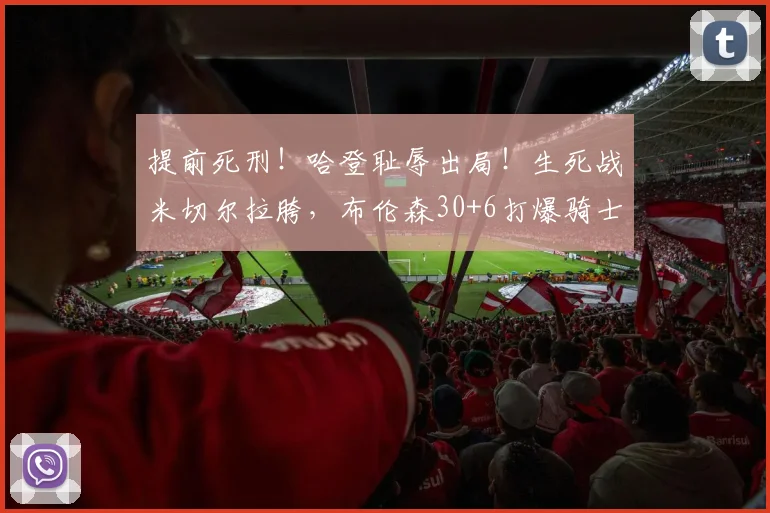 提前死刑！哈登耻辱出局！生死战米切尔拉胯，布伦森30+6打爆骑士