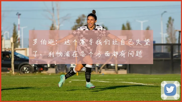 罗伯逊：这个赛季我们让自己失望了，利物浦在各个方面都有问题