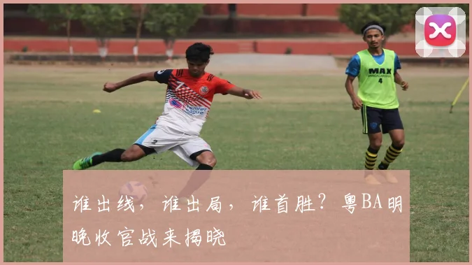 谁出线，谁出局，谁首胜？粤BA明晚收官战来揭晓
