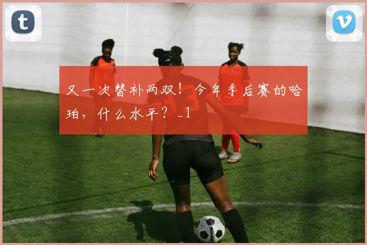 又一次替补两双！今年季后赛的哈珀，什么水平？_1