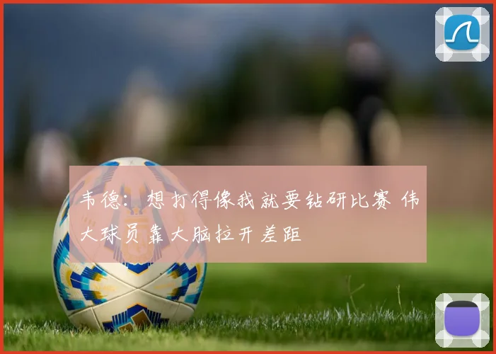 韦德：想打得像我就要钻研比赛 伟大球员靠大脑拉开差距