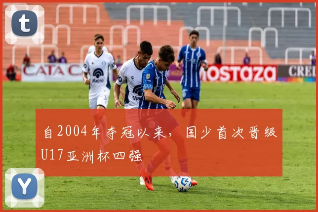 自2004年夺冠以来，国少首次晋级U17亚洲杯四强
